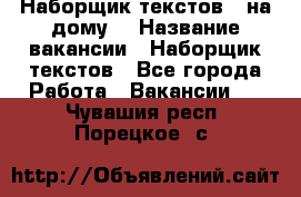 Наборщик текстов ( на дому) › Название вакансии ­ Наборщик текстов - Все города Работа » Вакансии   . Чувашия респ.,Порецкое. с.